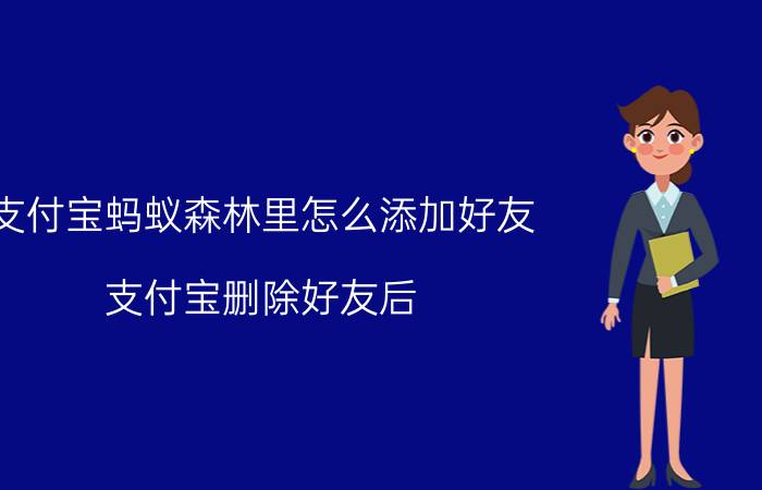 支付宝蚂蚁森林里怎么添加好友 支付宝删除好友后，对方列表里还有我吗？